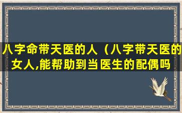 八字命带天医的人（八字带天医的女人,能帮助到当医生的配偶吗 🐵 ）